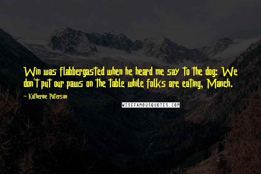 Katherine Paterson Quotes: Win was flabbergasted when he heard me say to the dog: We don't put our paws on the table while folks are eating, Manch.