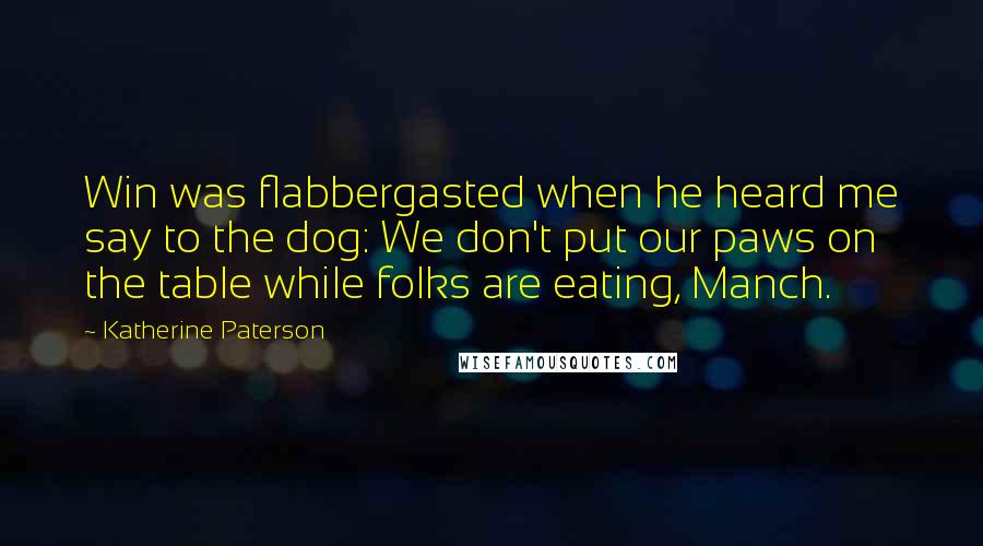 Katherine Paterson Quotes: Win was flabbergasted when he heard me say to the dog: We don't put our paws on the table while folks are eating, Manch.