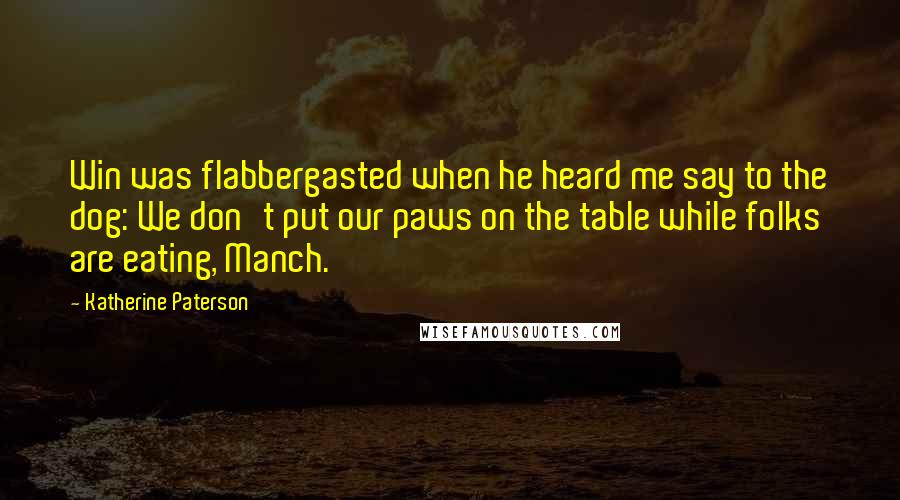 Katherine Paterson Quotes: Win was flabbergasted when he heard me say to the dog: We don't put our paws on the table while folks are eating, Manch.