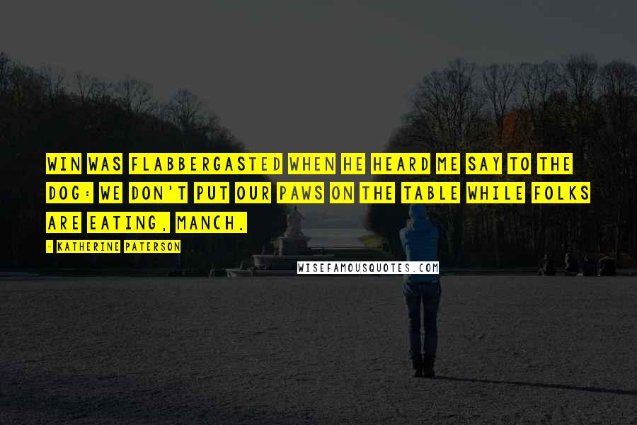 Katherine Paterson Quotes: Win was flabbergasted when he heard me say to the dog: We don't put our paws on the table while folks are eating, Manch.