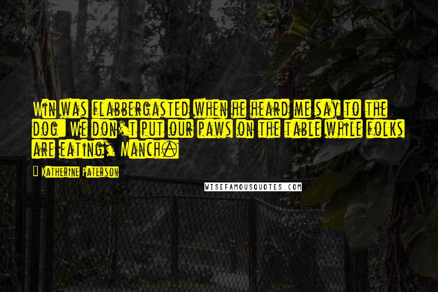 Katherine Paterson Quotes: Win was flabbergasted when he heard me say to the dog: We don't put our paws on the table while folks are eating, Manch.