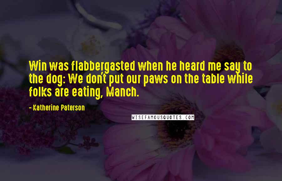 Katherine Paterson Quotes: Win was flabbergasted when he heard me say to the dog: We don't put our paws on the table while folks are eating, Manch.