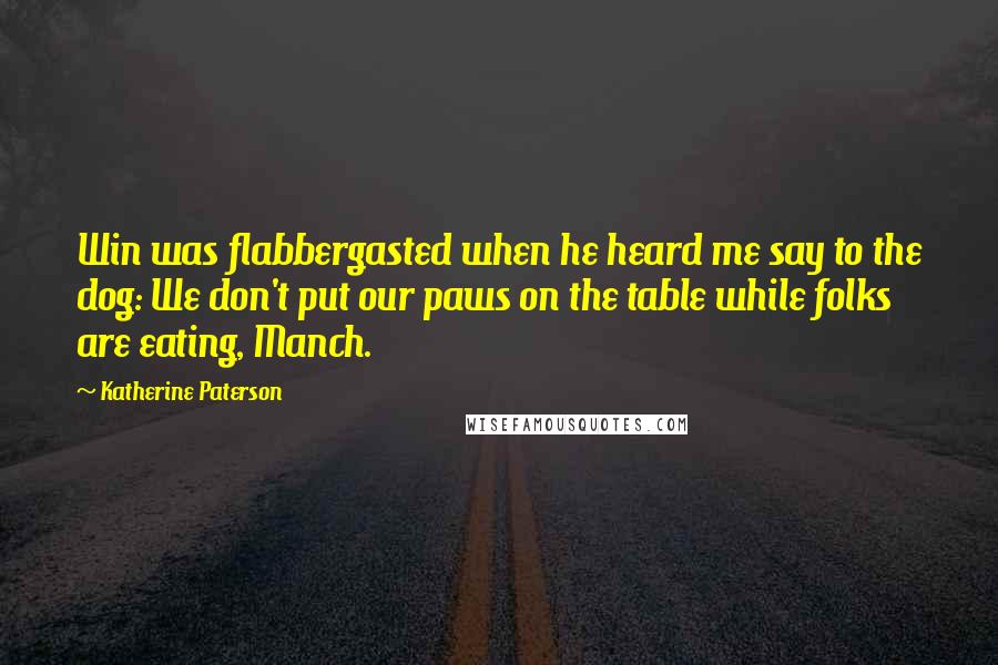 Katherine Paterson Quotes: Win was flabbergasted when he heard me say to the dog: We don't put our paws on the table while folks are eating, Manch.