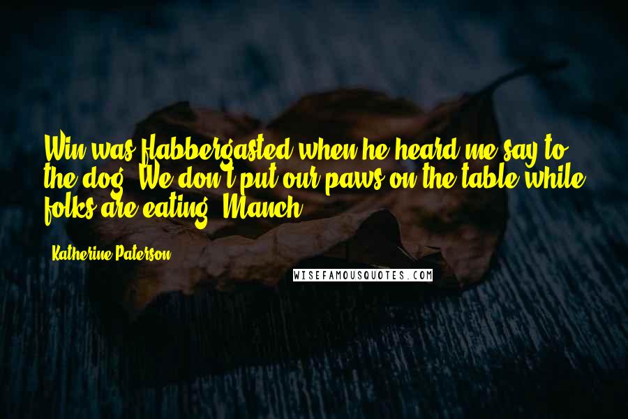 Katherine Paterson Quotes: Win was flabbergasted when he heard me say to the dog: We don't put our paws on the table while folks are eating, Manch.