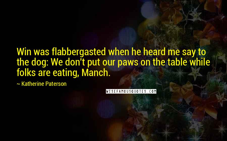 Katherine Paterson Quotes: Win was flabbergasted when he heard me say to the dog: We don't put our paws on the table while folks are eating, Manch.