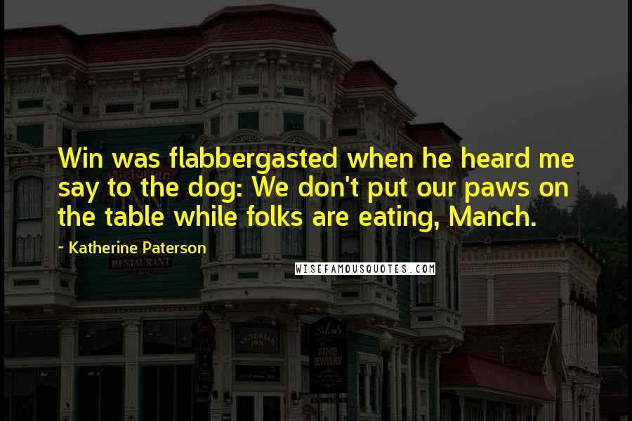 Katherine Paterson Quotes: Win was flabbergasted when he heard me say to the dog: We don't put our paws on the table while folks are eating, Manch.