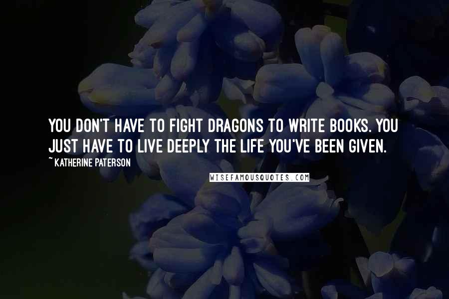 Katherine Paterson Quotes: You don't have to fight dragons to write books. You just have to live deeply the life you've been given.