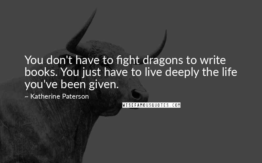 Katherine Paterson Quotes: You don't have to fight dragons to write books. You just have to live deeply the life you've been given.