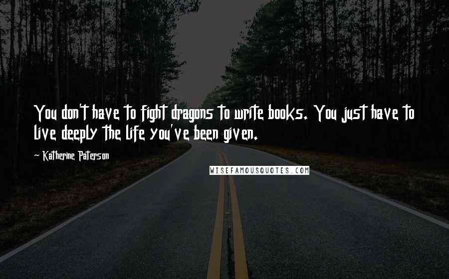 Katherine Paterson Quotes: You don't have to fight dragons to write books. You just have to live deeply the life you've been given.