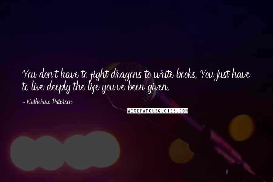 Katherine Paterson Quotes: You don't have to fight dragons to write books. You just have to live deeply the life you've been given.