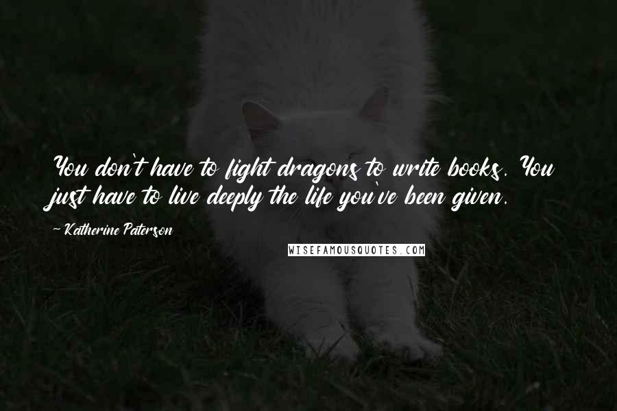 Katherine Paterson Quotes: You don't have to fight dragons to write books. You just have to live deeply the life you've been given.