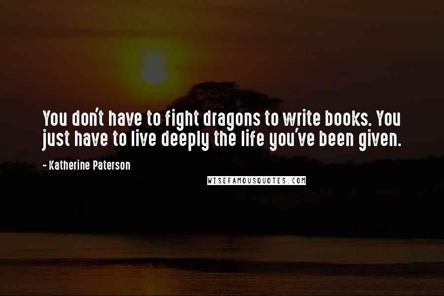 Katherine Paterson Quotes: You don't have to fight dragons to write books. You just have to live deeply the life you've been given.