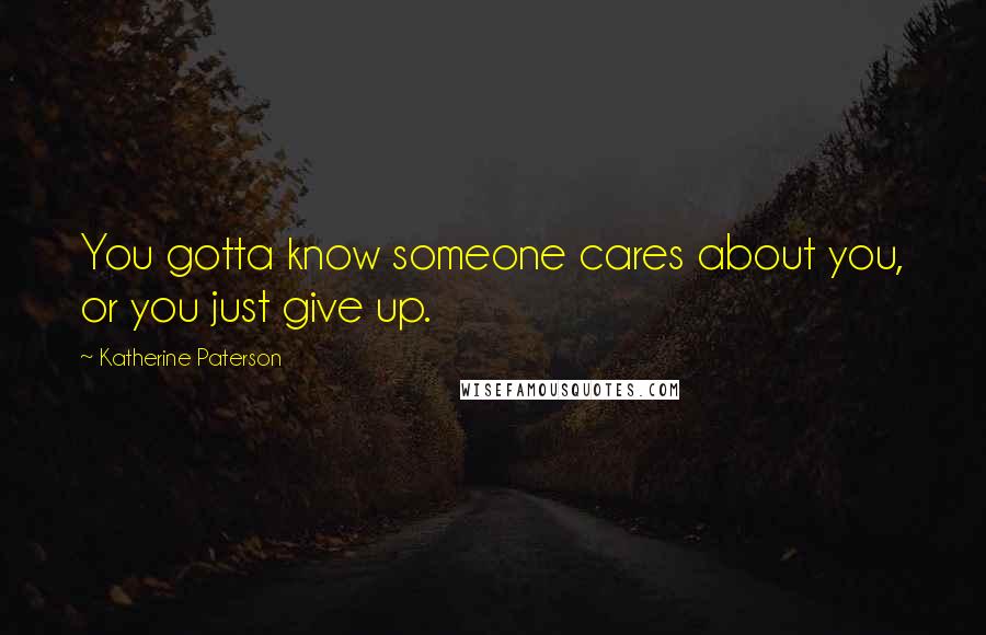 Katherine Paterson Quotes: You gotta know someone cares about you, or you just give up.