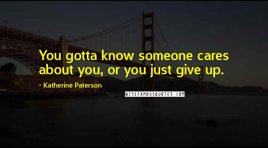 Katherine Paterson Quotes: You gotta know someone cares about you, or you just give up.