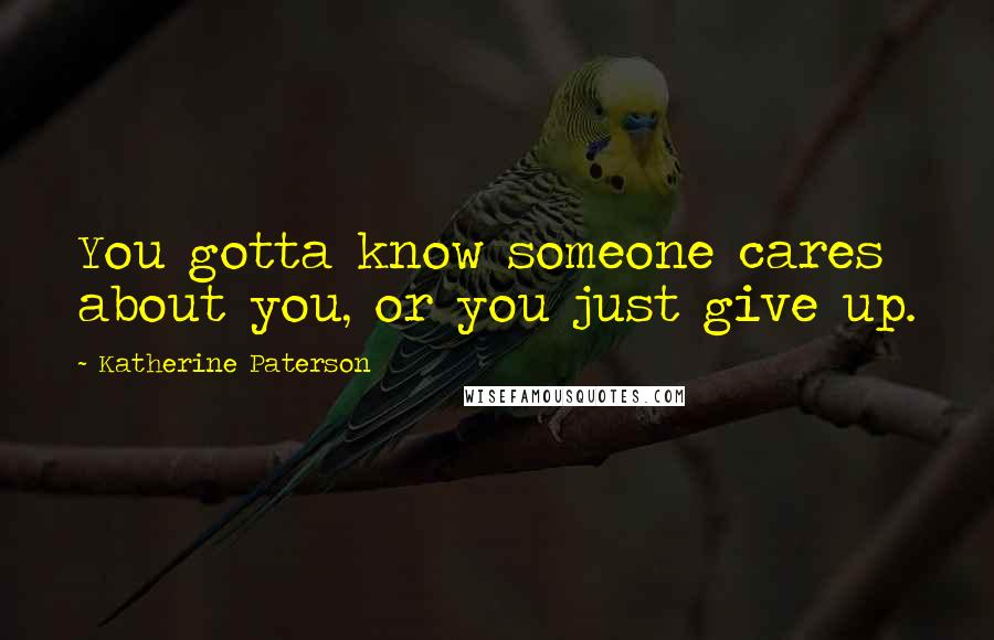 Katherine Paterson Quotes: You gotta know someone cares about you, or you just give up.