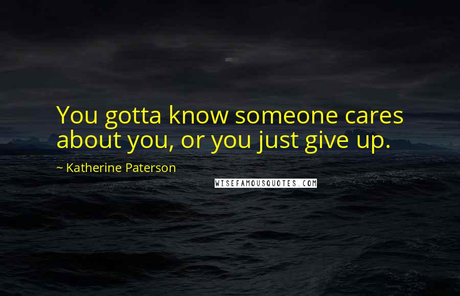 Katherine Paterson Quotes: You gotta know someone cares about you, or you just give up.