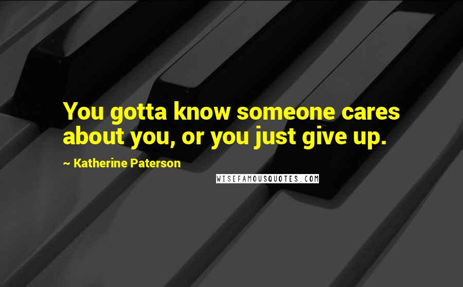 Katherine Paterson Quotes: You gotta know someone cares about you, or you just give up.