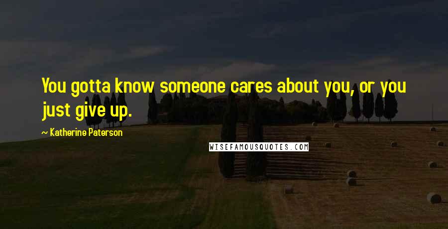 Katherine Paterson Quotes: You gotta know someone cares about you, or you just give up.