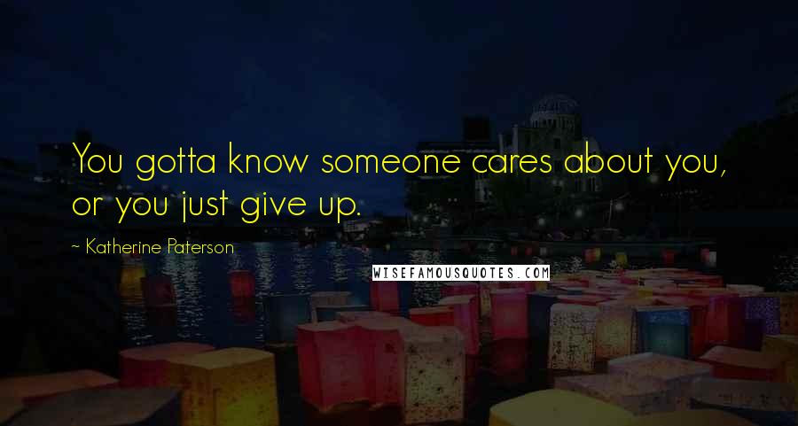 Katherine Paterson Quotes: You gotta know someone cares about you, or you just give up.