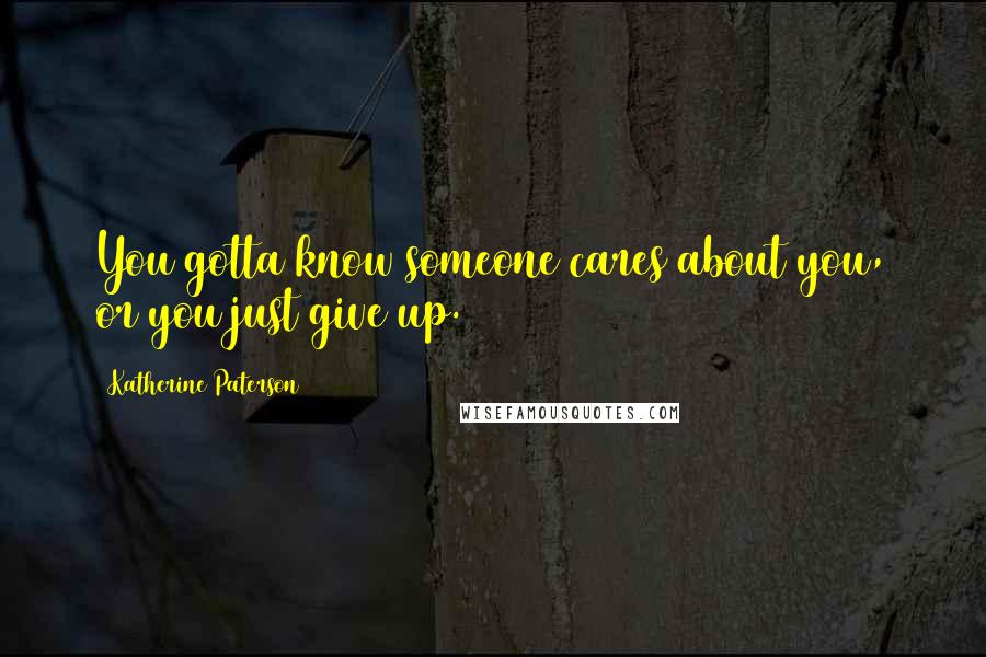 Katherine Paterson Quotes: You gotta know someone cares about you, or you just give up.