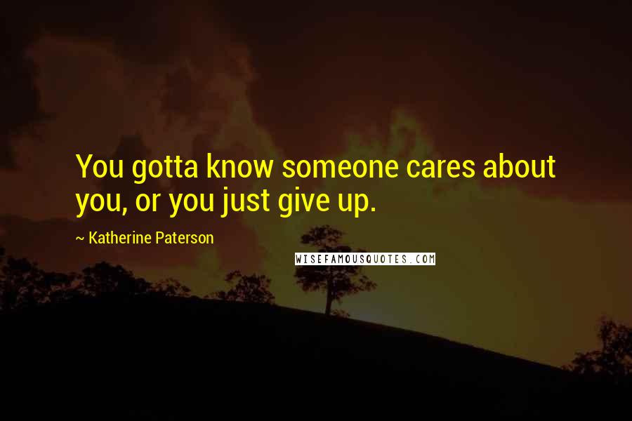 Katherine Paterson Quotes: You gotta know someone cares about you, or you just give up.