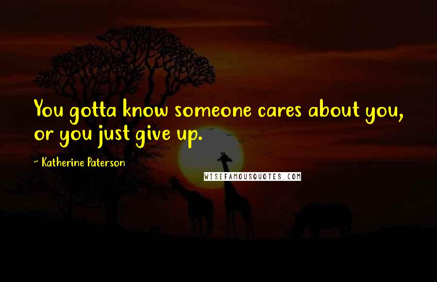 Katherine Paterson Quotes: You gotta know someone cares about you, or you just give up.