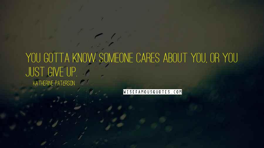 Katherine Paterson Quotes: You gotta know someone cares about you, or you just give up.