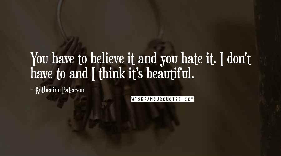 Katherine Paterson Quotes: You have to believe it and you hate it. I don't have to and I think it's beautiful.