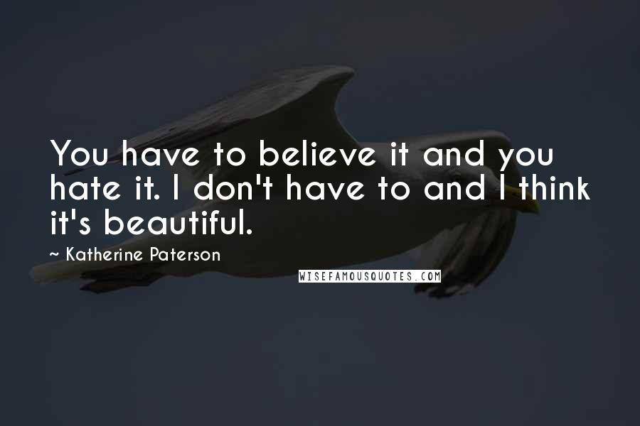 Katherine Paterson Quotes: You have to believe it and you hate it. I don't have to and I think it's beautiful.