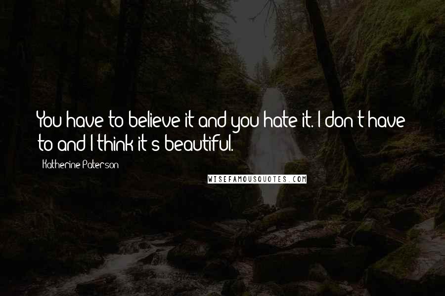 Katherine Paterson Quotes: You have to believe it and you hate it. I don't have to and I think it's beautiful.