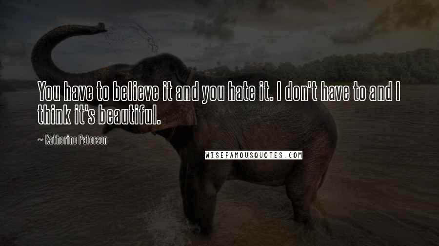 Katherine Paterson Quotes: You have to believe it and you hate it. I don't have to and I think it's beautiful.