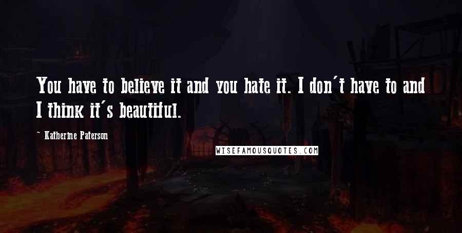 Katherine Paterson Quotes: You have to believe it and you hate it. I don't have to and I think it's beautiful.