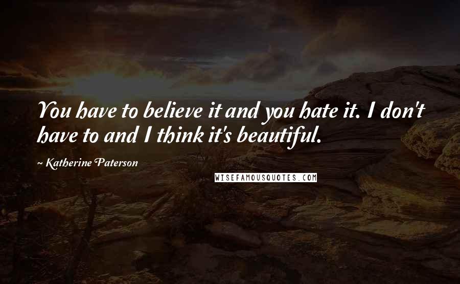 Katherine Paterson Quotes: You have to believe it and you hate it. I don't have to and I think it's beautiful.