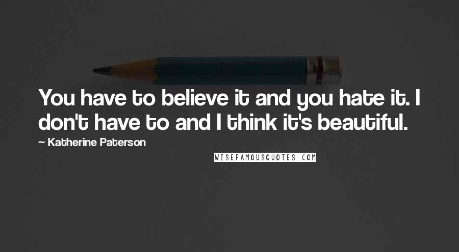 Katherine Paterson Quotes: You have to believe it and you hate it. I don't have to and I think it's beautiful.