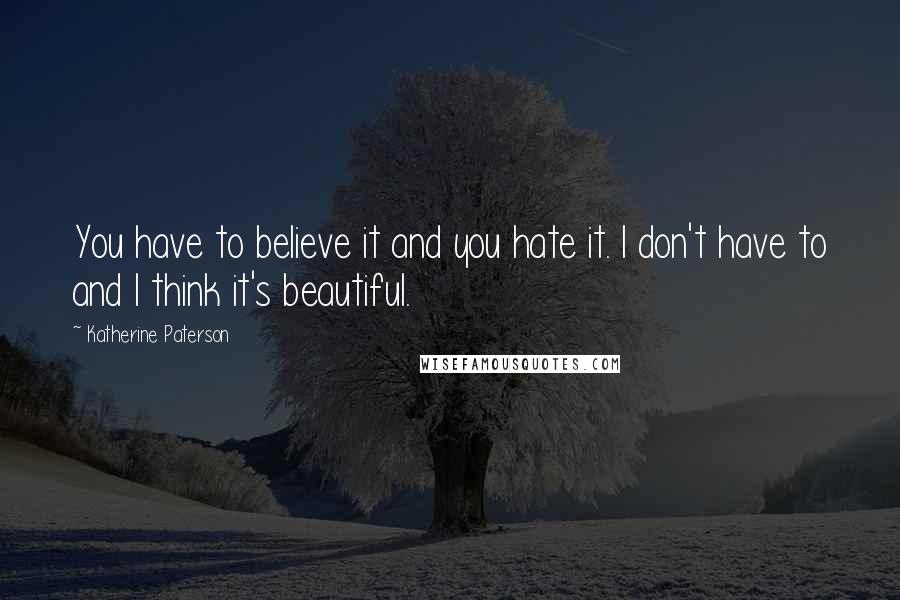 Katherine Paterson Quotes: You have to believe it and you hate it. I don't have to and I think it's beautiful.