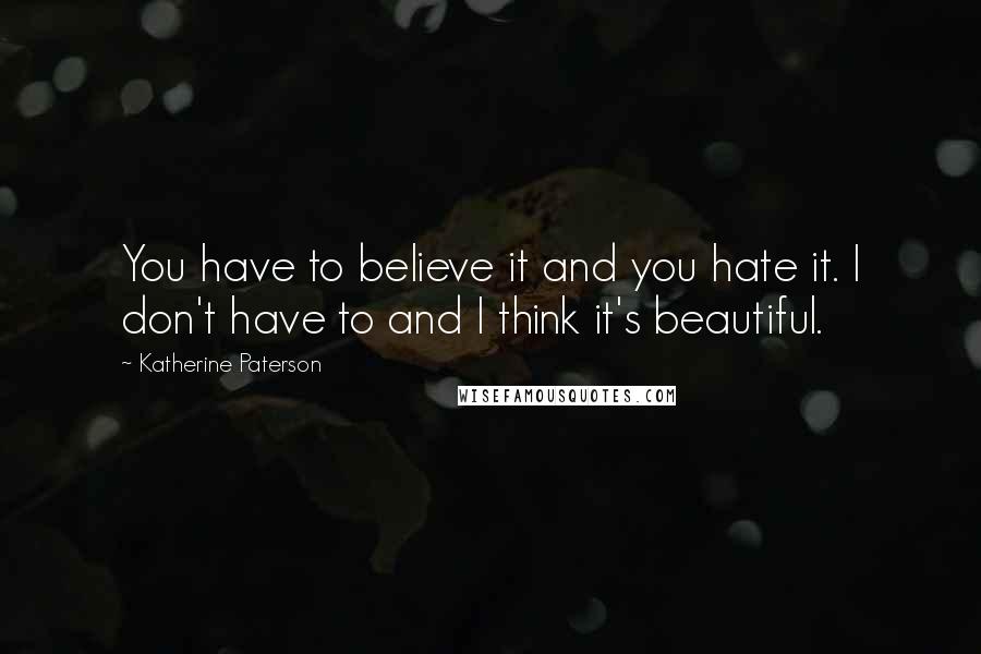 Katherine Paterson Quotes: You have to believe it and you hate it. I don't have to and I think it's beautiful.