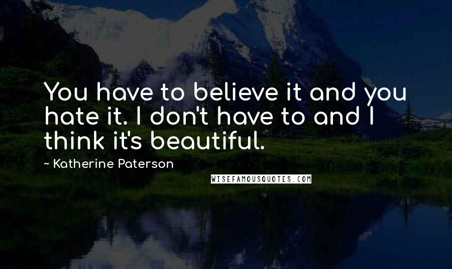 Katherine Paterson Quotes: You have to believe it and you hate it. I don't have to and I think it's beautiful.