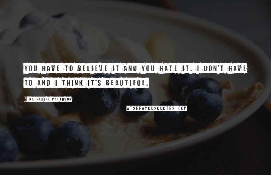 Katherine Paterson Quotes: You have to believe it and you hate it. I don't have to and I think it's beautiful.