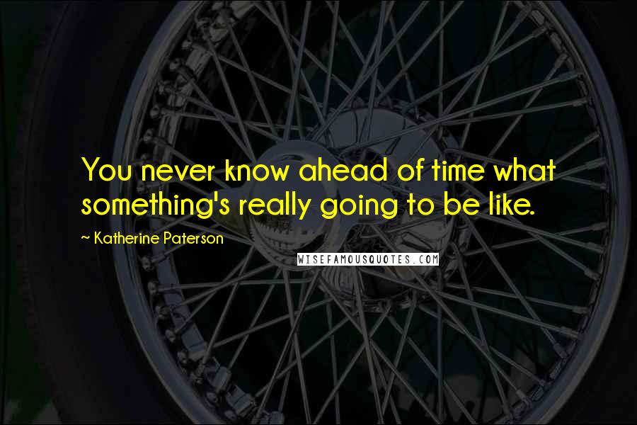 Katherine Paterson Quotes: You never know ahead of time what something's really going to be like.