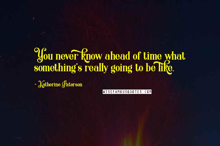 Katherine Paterson Quotes: You never know ahead of time what something's really going to be like.