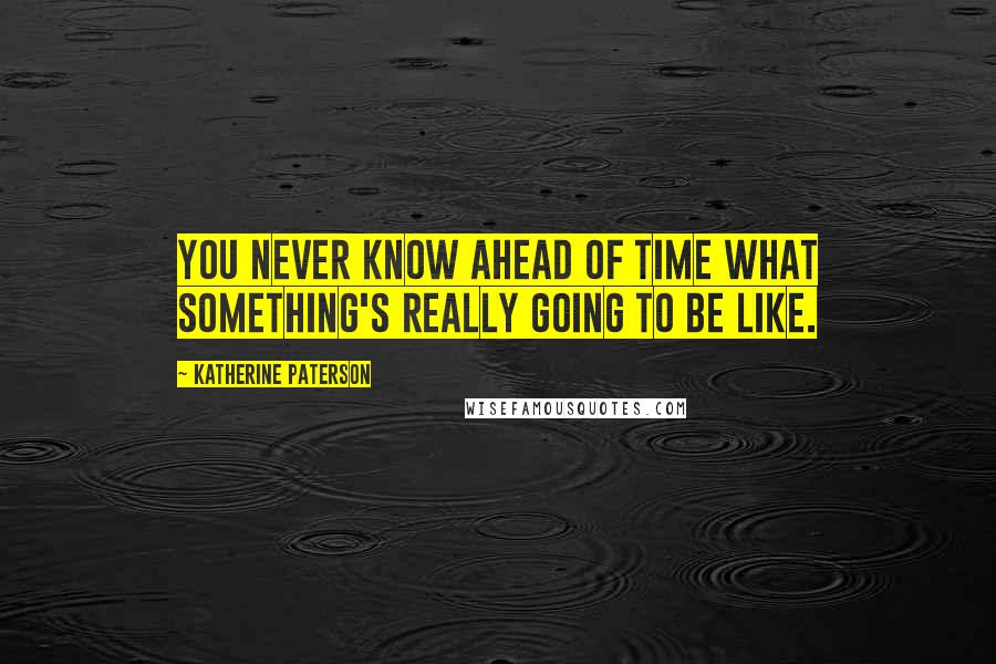 Katherine Paterson Quotes: You never know ahead of time what something's really going to be like.