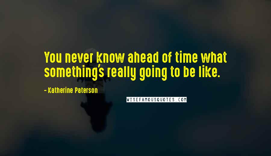 Katherine Paterson Quotes: You never know ahead of time what something's really going to be like.