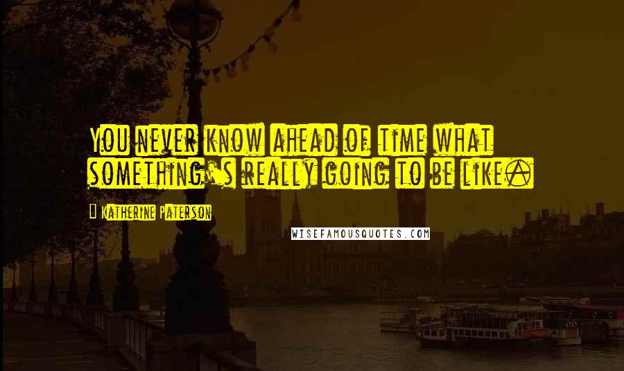 Katherine Paterson Quotes: You never know ahead of time what something's really going to be like.