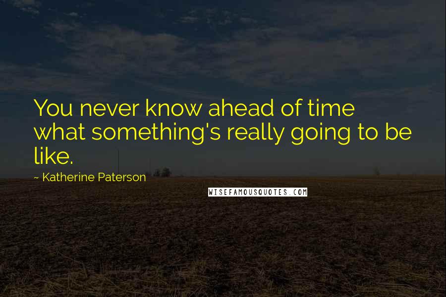 Katherine Paterson Quotes: You never know ahead of time what something's really going to be like.