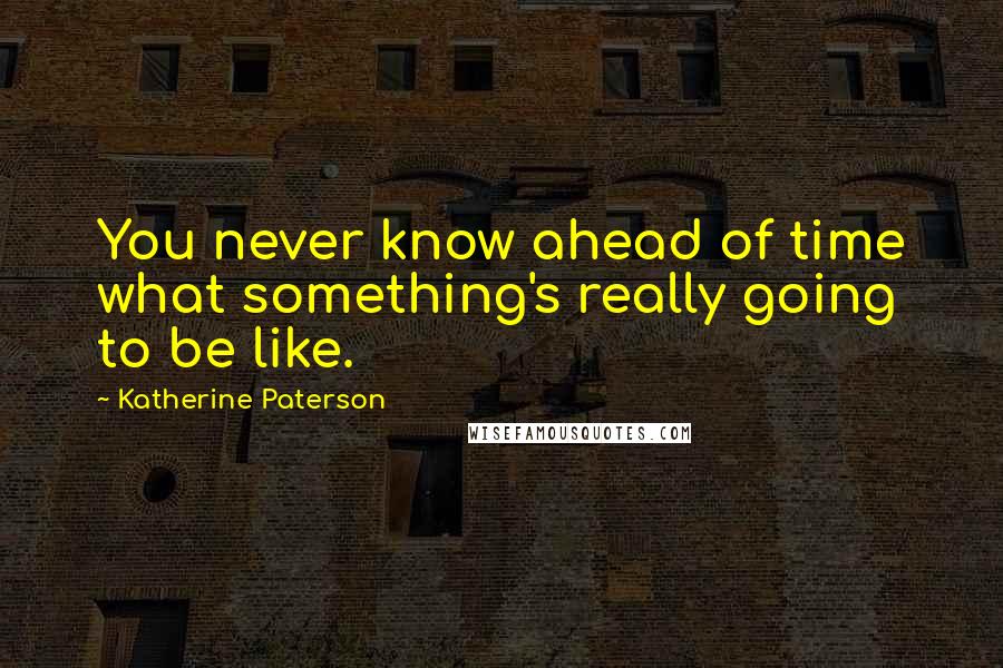 Katherine Paterson Quotes: You never know ahead of time what something's really going to be like.