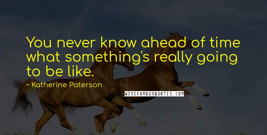 Katherine Paterson Quotes: You never know ahead of time what something's really going to be like.