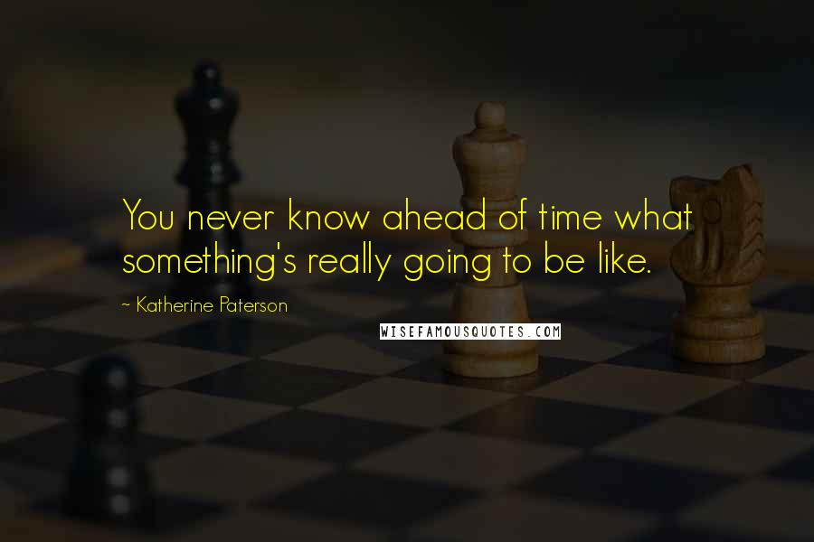 Katherine Paterson Quotes: You never know ahead of time what something's really going to be like.