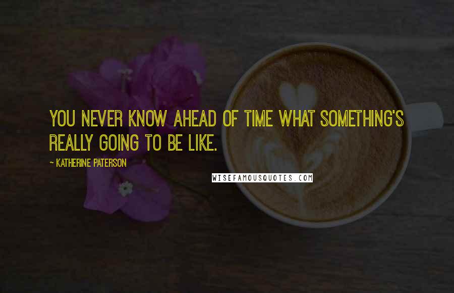 Katherine Paterson Quotes: You never know ahead of time what something's really going to be like.