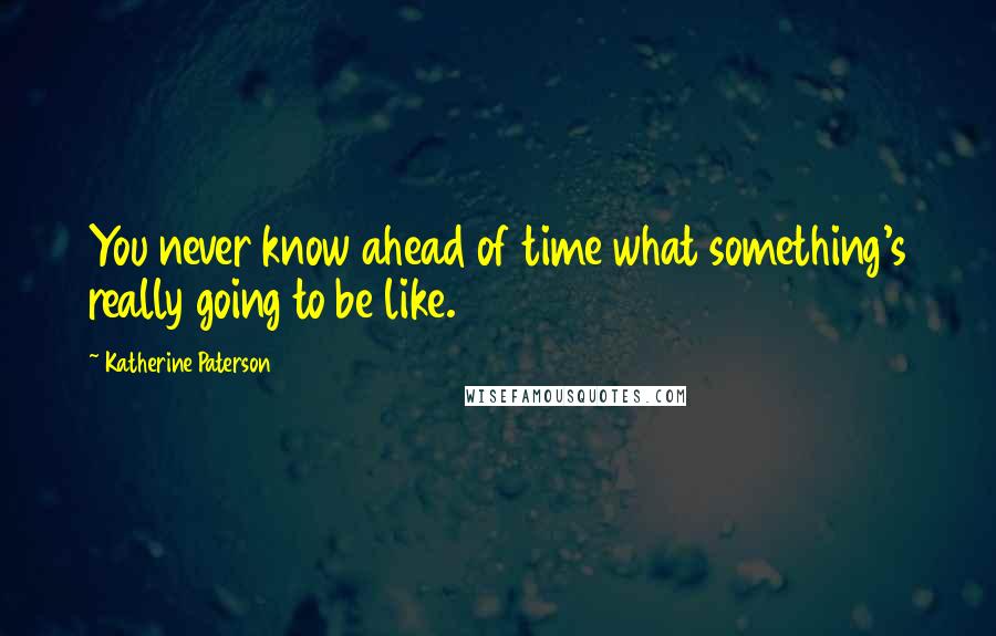 Katherine Paterson Quotes: You never know ahead of time what something's really going to be like.