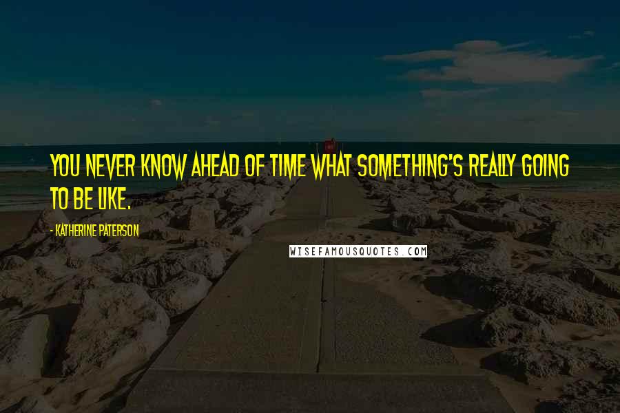 Katherine Paterson Quotes: You never know ahead of time what something's really going to be like.